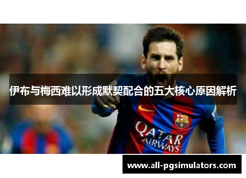 伊布与梅西难以形成默契配合的五大核心原因解析