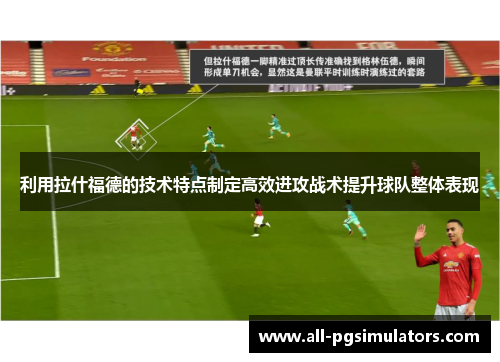 利用拉什福德的技术特点制定高效进攻战术提升球队整体表现