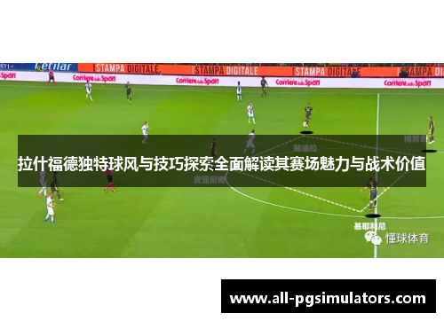 拉什福德独特球风与技巧探索全面解读其赛场魅力与战术价值