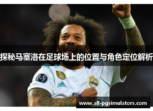 探秘马塞洛在足球场上的位置与角色定位解析
