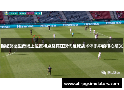 揭秘莫德里奇场上位置特点及其在现代足球战术体系中的核心意义