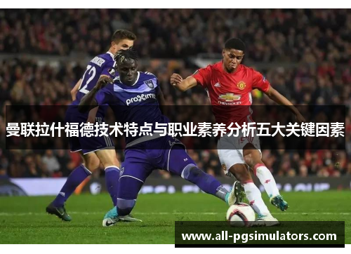 曼联拉什福德技术特点与职业素养分析五大关键因素