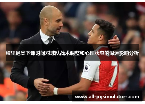 穆里尼奥下课时间对球队战术调整和心理状态的深远影响分析