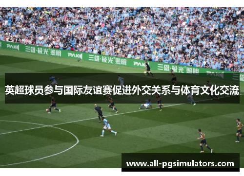 英超球员参与国际友谊赛促进外交关系与体育文化交流