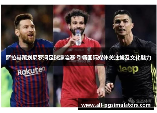 萨拉赫策划尼罗河足球漂流赛 引领国际媒体关注埃及文化魅力