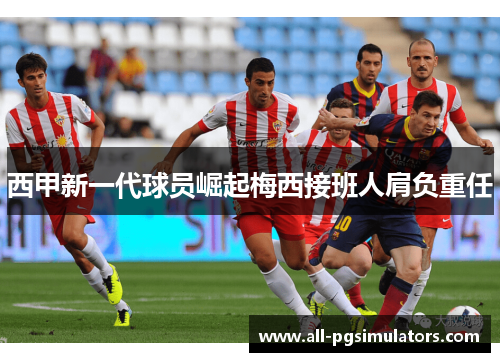 西甲新一代球员崛起梅西接班人肩负重任