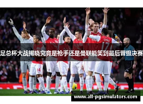 足总杯大战揭晓究竟是枪手还是曼联能笑到最后晋级决赛