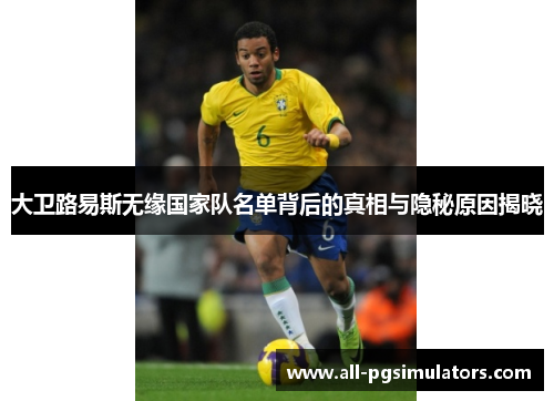 大卫路易斯无缘国家队名单背后的真相与隐秘原因揭晓