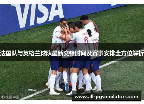 法国队与英格兰球队最新交锋时间及赛事安排全方位解析