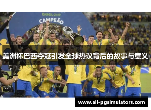 美洲杯巴西夺冠引发全球热议背后的故事与意义
