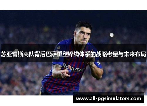 苏亚雷斯离队背后巴萨重塑锋线体系的战略考量与未来布局