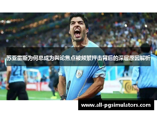 苏亚雷斯为何总成为舆论焦点被频繁抨击背后的深层原因解析