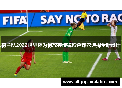 荷兰队2022世界杯为何放弃传统橙色球衣选择全新设计