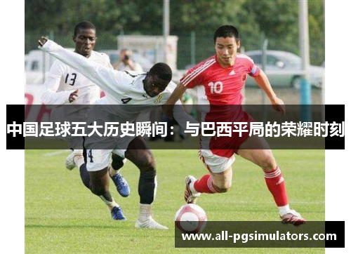 中国足球五大历史瞬间：与巴西平局的荣耀时刻