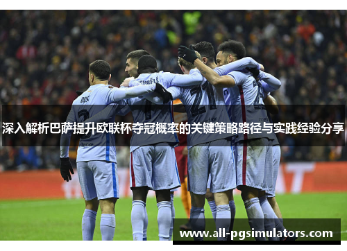 深入解析巴萨提升欧联杯夺冠概率的关键策略路径与实践经验分享