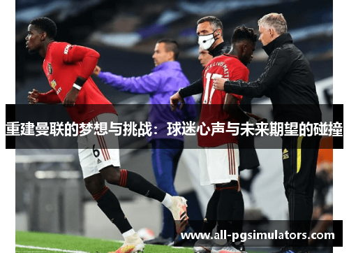 重建曼联的梦想与挑战：球迷心声与未来期望的碰撞