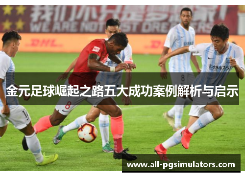 金元足球崛起之路五大成功案例解析与启示