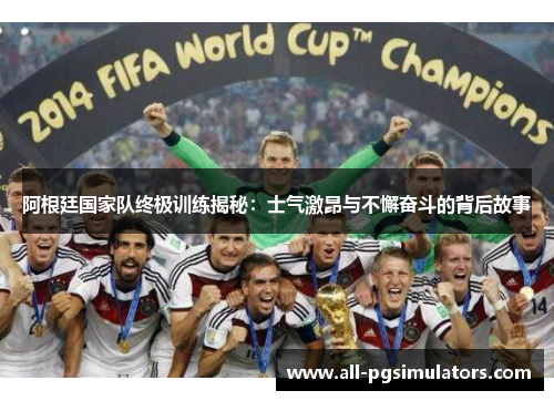 阿根廷国家队终极训练揭秘：士气激昂与不懈奋斗的背后故事