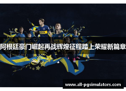 阿根廷豪门崛起再战辉煌征程踏上荣耀新篇章
