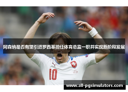 阿森纳是否有望引进罗西基担任体育总监一职并实现新阶段发展