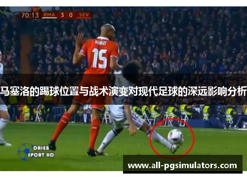 马塞洛的踢球位置与战术演变对现代足球的深远影响分析