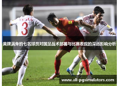 黄牌满身的七名球员对国足战术部署与比赛表现的深远影响分析