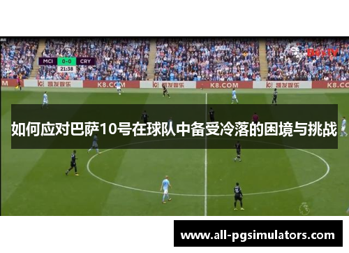 如何应对巴萨10号在球队中备受冷落的困境与挑战
