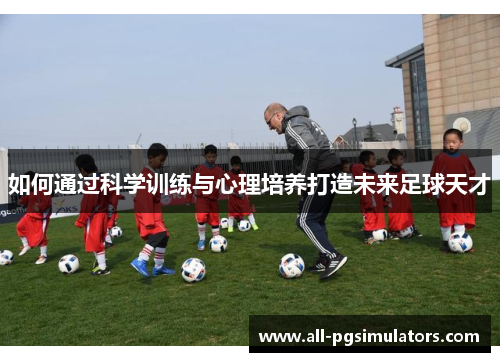 如何通过科学训练与心理培养打造未来足球天才