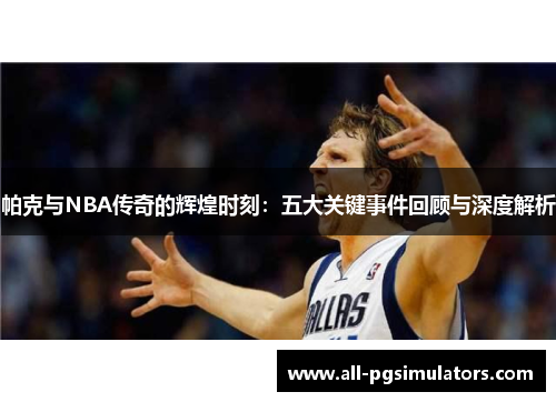 帕克与NBA传奇的辉煌时刻：五大关键事件回顾与深度解析