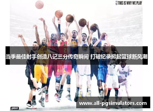 当季最佳射手创造八记三分传奇瞬间 打破纪录掀起篮球新风潮