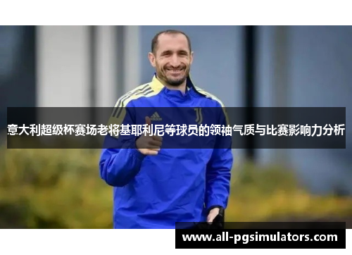 意大利超级杯赛场老将基耶利尼等球员的领袖气质与比赛影响力分析
