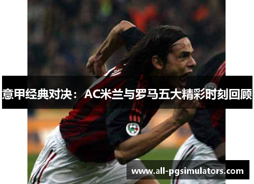 意甲经典对决：AC米兰与罗马五大精彩时刻回顾