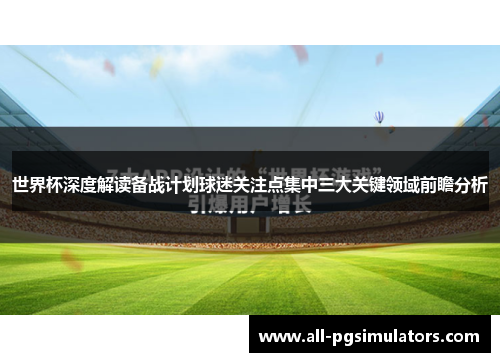 世界杯深度解读备战计划球迷关注点集中三大关键领域前瞻分析