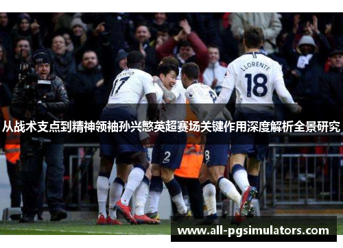 从战术支点到精神领袖孙兴慜英超赛场关键作用深度解析全景研究