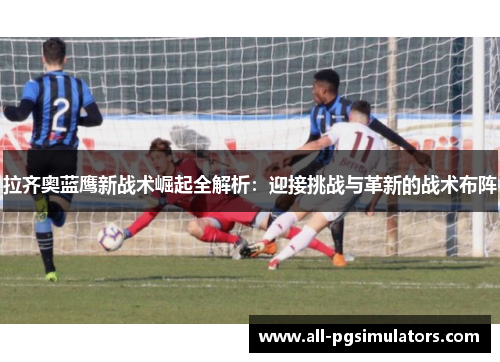 拉齐奥蓝鹰新战术崛起全解析：迎接挑战与革新的战术布阵