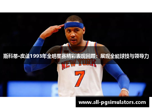 斯科蒂·皮蓬1993年全明星赛精彩表现回顾：展现全能球技与领导力