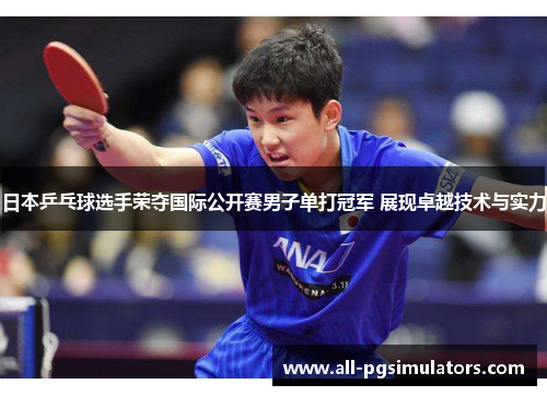 日本乒乓球选手荣夺国际公开赛男子单打冠军 展现卓越技术与实力