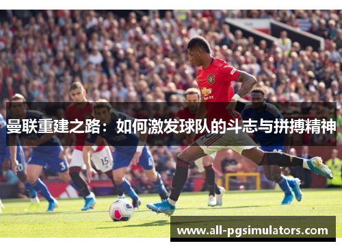 曼联重建之路：如何激发球队的斗志与拼搏精神